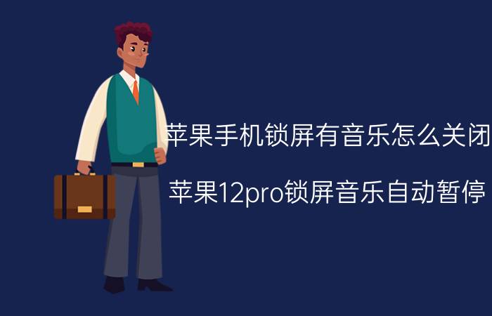 苹果手机锁屏有音乐怎么关闭 苹果12pro锁屏音乐自动暂停？